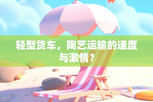 轻型货车，陶艺运输的速度与激情？