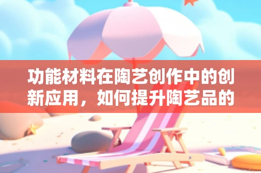 功能材料在陶艺创作中的创新应用，如何提升陶艺品的耐用性与美感？