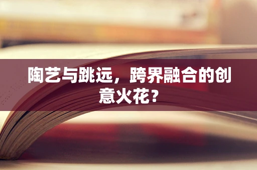 陶艺与跳远，跨界融合的创意火花？