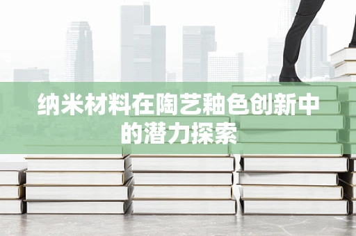 纳米材料在陶艺釉色创新中的潜力探索
