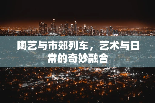 陶艺与市郊列车，艺术与日常的奇妙融合
