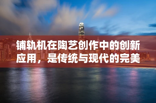 铺轨机在陶艺创作中的创新应用，是传统与现代的完美融合吗？