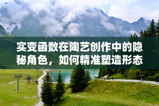 实变函数在陶艺创作中的隐秘角色，如何精准塑造形态？