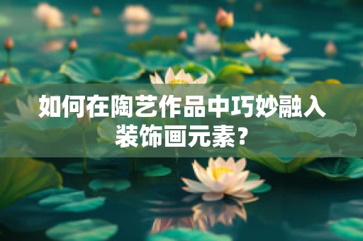 如何在陶艺作品中巧妙融入装饰画元素？