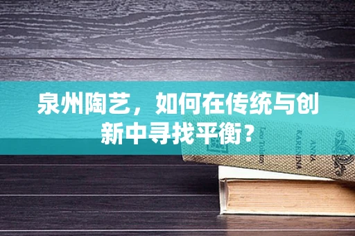 泉州陶艺，如何在传统与创新中寻找平衡？