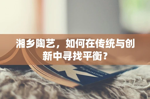 湘乡陶艺，如何在传统与创新中寻找平衡？