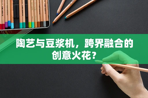 陶艺与豆浆机，跨界融合的创意火花？