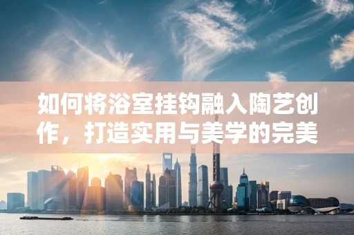 如何将浴室挂钩融入陶艺创作，打造实用与美学的完美结合？