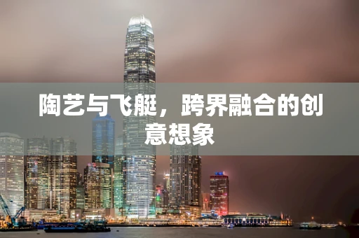 陶艺与飞艇，跨界融合的创意想象