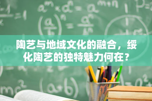 陶艺与地域文化的融合，绥化陶艺的独特魅力何在？