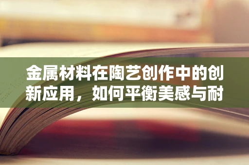 金属材料在陶艺创作中的创新应用，如何平衡美感与耐用性？
