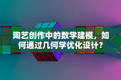 陶艺创作中的数学建模，如何通过几何学优化设计？
