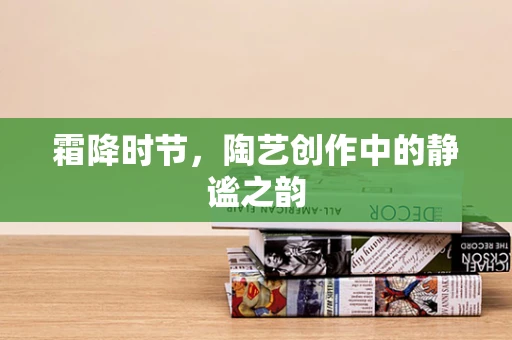 霜降时节，陶艺创作中的静谧之韵
