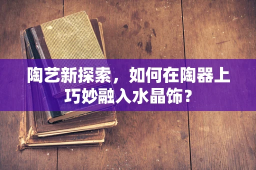 陶艺新探索，如何在陶器上巧妙融入水晶饰？