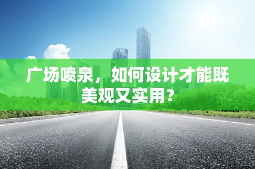 广场喷泉，如何设计才能既美观又实用？