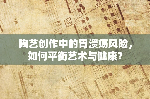 陶艺创作中的胃溃疡风险，如何平衡艺术与健康？