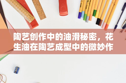 陶艺创作中的油滑秘密，花生油在陶艺成型中的微妙作用