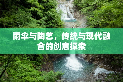 雨伞与陶艺，传统与现代融合的创意探索