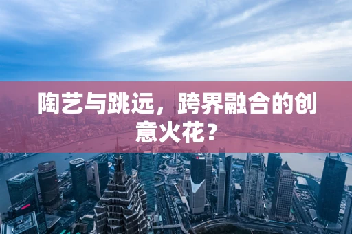 陶艺与跳远，跨界融合的创意火花？