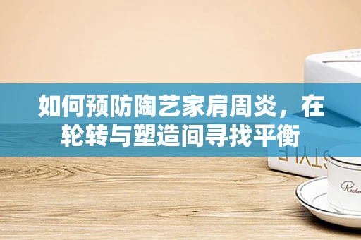 如何预防陶艺家肩周炎，在轮转与塑造间寻找平衡