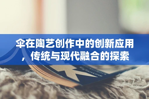 伞在陶艺创作中的创新应用，传统与现代融合的探索