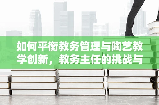如何平衡教务管理与陶艺教学创新，教务主任的挑战与策略