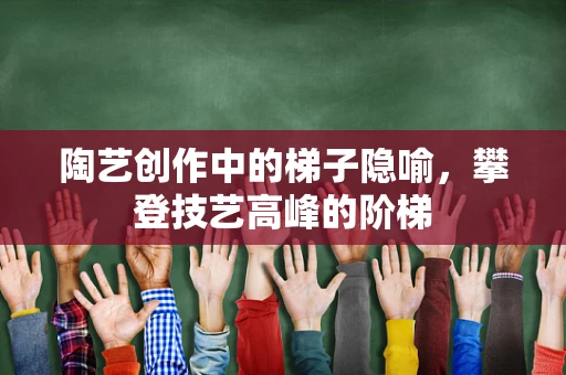 陶艺创作中的梯子隐喻，攀登技艺高峰的阶梯