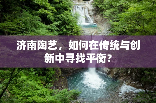 济南陶艺，如何在传统与创新中寻找平衡？