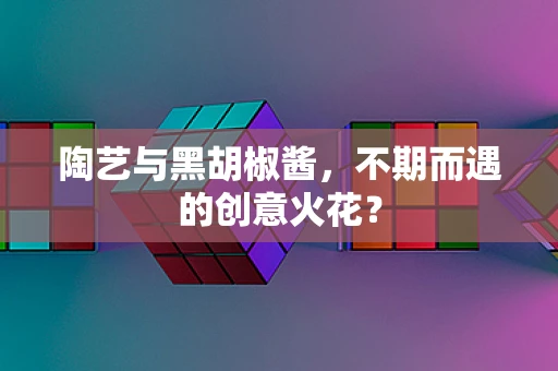 陶艺与黑胡椒酱，不期而遇的创意火花？
