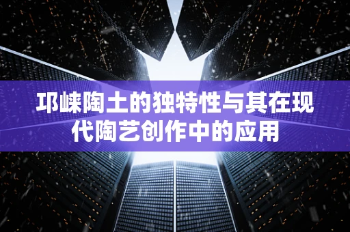 邛崃陶土的独特性与其在现代陶艺创作中的应用