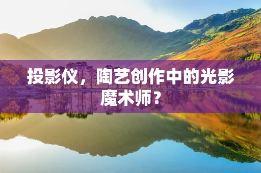 投影仪，陶艺创作中的光影魔术师？