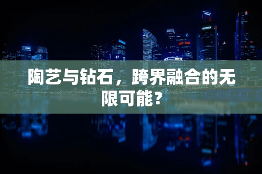 陶艺与钻石，跨界融合的无限可能？
