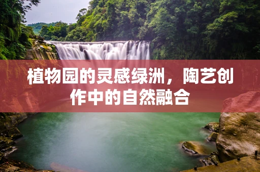 植物园的灵感绿洲，陶艺创作中的自然融合