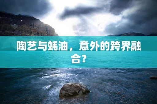 陶艺与蚝油，意外的跨界融合？