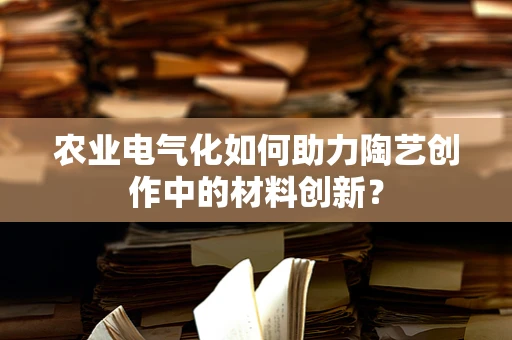 农业电气化如何助力陶艺创作中的材料创新？