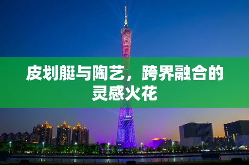 皮划艇与陶艺，跨界融合的灵感火花