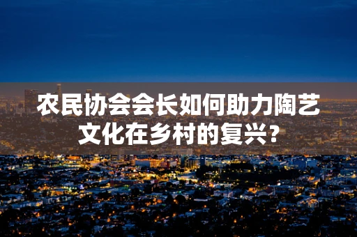 农民协会会长如何助力陶艺文化在乡村的复兴？