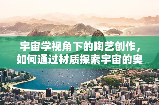宇宙学视角下的陶艺创作，如何通过材质探索宇宙的奥秘？