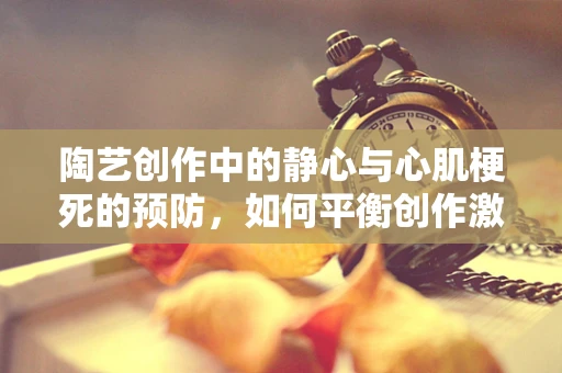 陶艺创作中的静心与心肌梗死的预防，如何平衡创作激情与健康风险？
