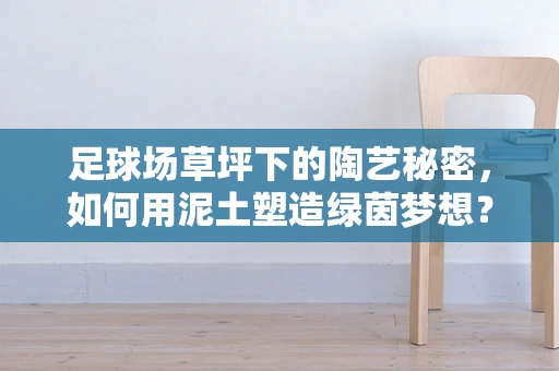 足球场草坪下的陶艺秘密，如何用泥土塑造绿茵梦想？