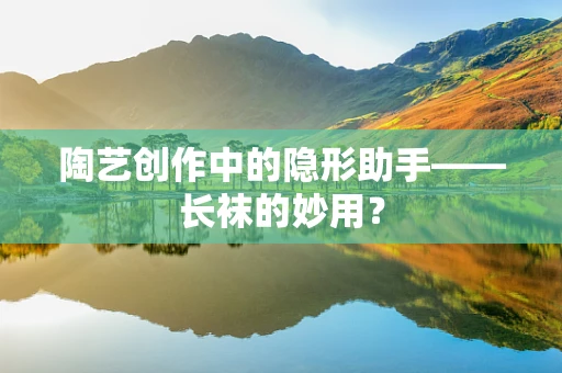 陶艺创作中的隐形助手——长袜的妙用？