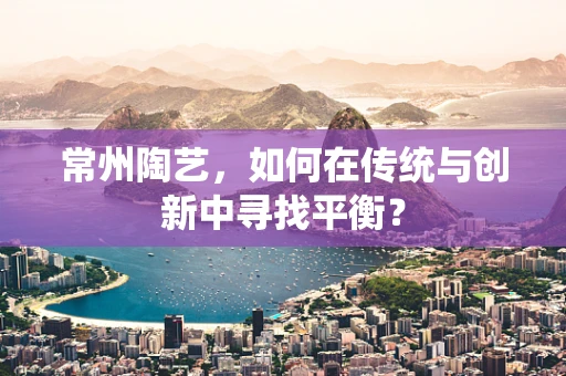 常州陶艺，如何在传统与创新中寻找平衡？