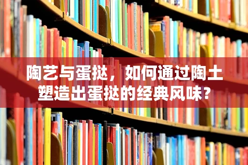陶艺与蛋挞，如何通过陶土塑造出蛋挞的经典风味？