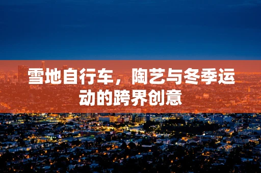 雪地自行车，陶艺与冬季运动的跨界创意