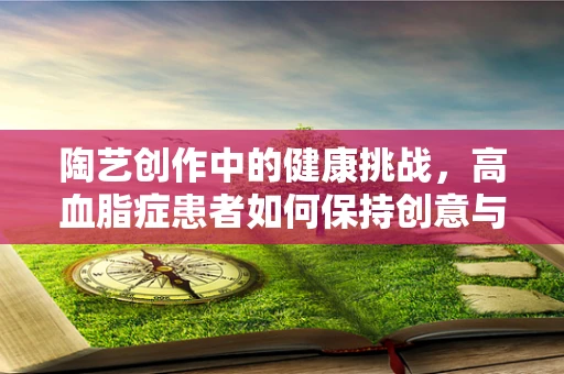 陶艺创作中的健康挑战，高血脂症患者如何保持创意与健康的平衡？
