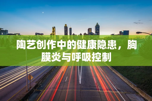 陶艺创作中的健康隐患，胸膜炎与呼吸控制