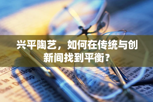 兴平陶艺，如何在传统与创新间找到平衡？