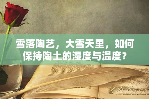 雪落陶艺，大雪天里，如何保持陶土的湿度与温度？