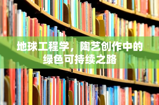 地球工程学，陶艺创作中的绿色可持续之路