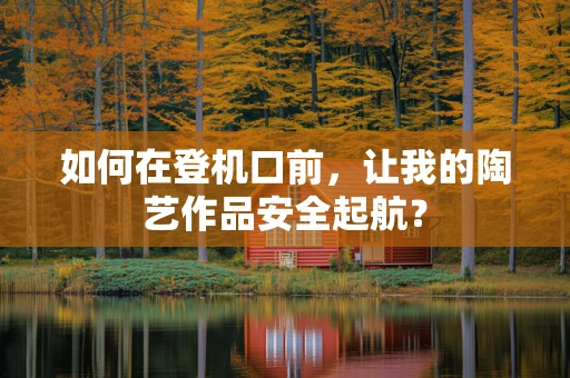 如何在登机口前，让我的陶艺作品安全起航？